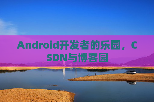 Android开发者的乐园，CSDN与博客园